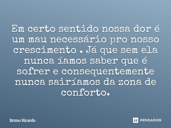 ⁠Em certo sentido nossa dor é um mau necessário pro nosso crescimento . Já que sem ela nunca íamos saber que é sofrer e consequentemente nunca sairíamos da zona... Frase de bruno ricardo.