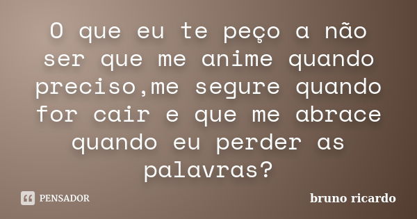 O que eu te peço a não ser que me anime quando preciso,me segure quando for cair e que me abrace quando eu perder as palavras?... Frase de Bruno Ricardo.