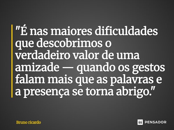 ⁠"É nas maiores dificuldades que descobrimos o verdadeiro valor de uma amizade — quando os gestos falam mais que as palavras e a presença se torna abrigo.&... Frase de bruno ricardo.