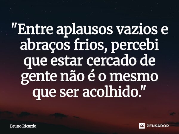 ⁠"Entre aplausos vazios e abraços frios, percebi que estar cercado de gente não é o mesmo que ser acolhido."... Frase de bruno ricardo.