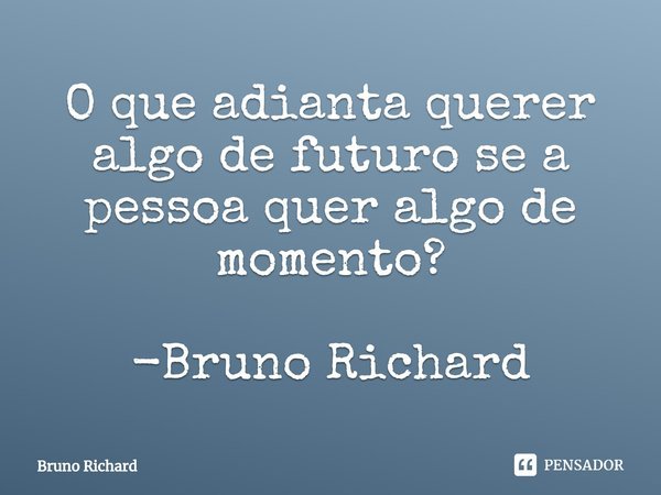 ⁠⁠O que adianta querer algo de futuro se a pessoa quer algo de momento? -Bruno Richard... Frase de Bruno Richard.