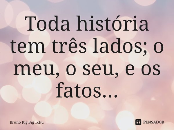 ⁠Toda história tem três lados; o meu, o seu, e os fatos...... Frase de Bruno Rig Big Tchu.