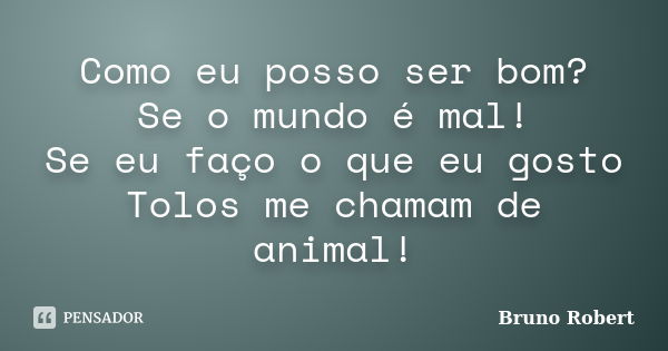 Como eu posso ser bom? Se o mundo é mal! Se eu faço o que eu gosto Tolos me chamam de animal!... Frase de Bruno Robert.