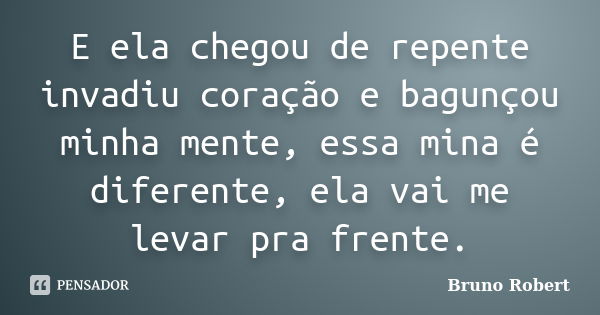 E ela chegou de repente invadiu coração e bagunçou minha mente, essa mina é diferente, ela vai me levar pra frente.... Frase de Bruno Robert.