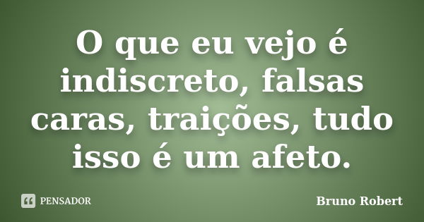 O que eu vejo é indiscreto, falsas caras, traições, tudo isso é um afeto.... Frase de Bruno Robert.