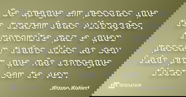 Se apegue em pessoas que te trazem boas vibrações, transmite paz e quer passar todos dias ao seu lado por que não consegue ficar sem te ver.... Frase de Bruno Robert.