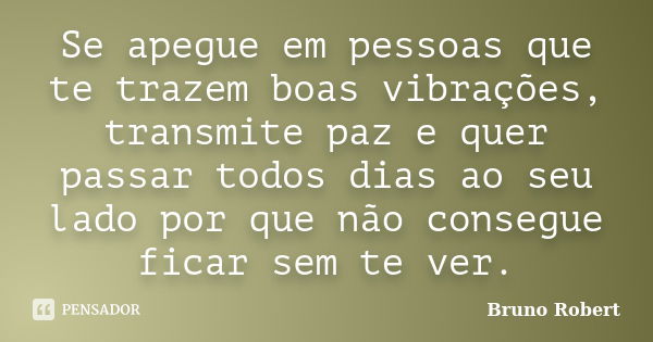 Se apegue em pessoas que te trazem boas vibrações, transmite paz e quer passar todos dias ao seu lado por que não consegue ficar sem te ver.... Frase de Bruno Robert.