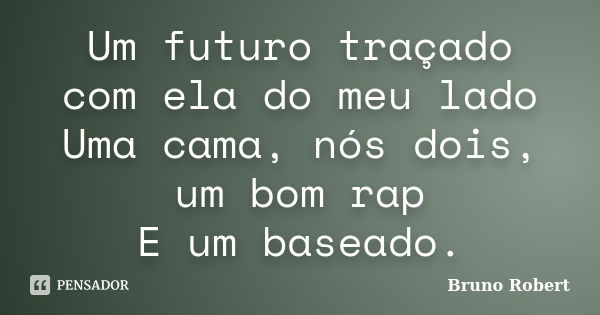 Um futuro traçado com ela do meu lado Uma cama, nós dois, um bom rap E um baseado.... Frase de Bruno Robert.