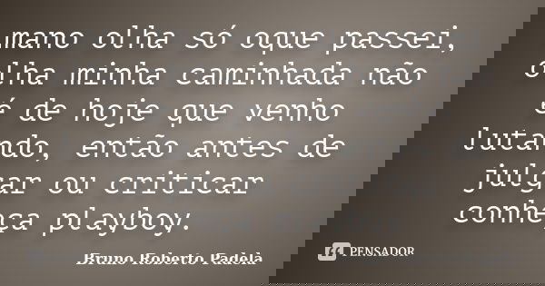 mano olha só oque passei, olha minha caminhada não é de hoje que venho lutando, então antes de julgar ou criticar conheça playboy.... Frase de Bruno Roberto Padela.