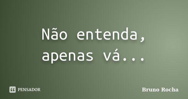 Não entenda, apenas vá...... Frase de Bruno Rocha.