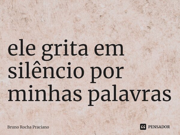 ⁠ele grita em silêncio por minhas palavras... Frase de Bruno Rocha Praciano.