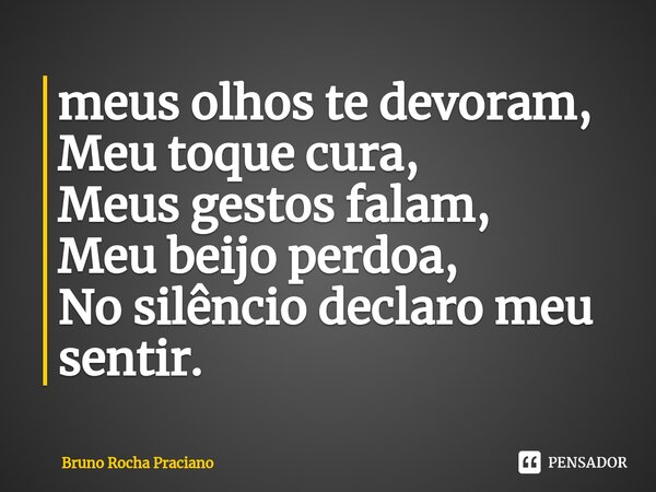 ⁠meus olhos te devoram, Meu toque cura, Meus gestos falam, Meu beijo perdoa, No silêncio declaro meu sentir.... Frase de Bruno Rocha Praciano.