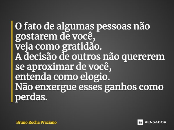 O fato de algumas pessoas não gostarem de você, ⁠ veja como gratidão. A decisão de outros não quererem se aproximar de você, entenda como elogio. Não enxergue e... Frase de Bruno Rocha Praciano.