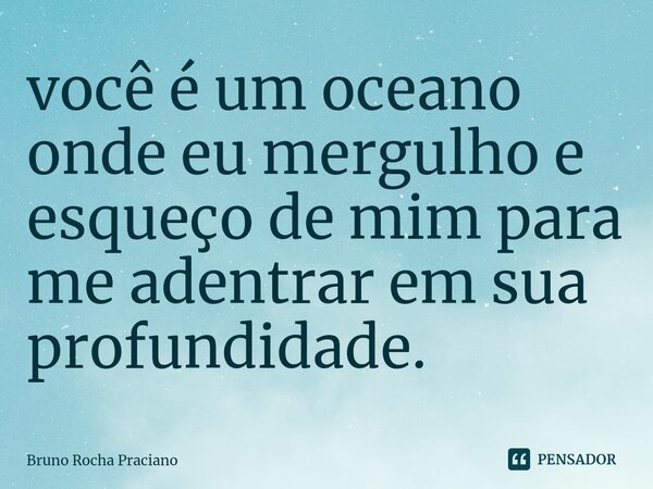 ⁠você é um oceano onde eu mergulho e esqueço de mim para me adentrar em sua profundidade.... Frase de Bruno Rocha Praciano.