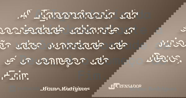 A Ignorância da sociedade diante a visão das vontade de Deus, é o começo do Fim.... Frase de Bruno Rodrigues.