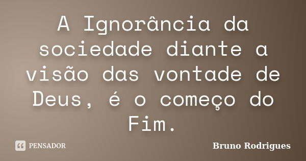 A Ignorância da sociedade diante a visão das vontade de Deus, é o começo do Fim.... Frase de Bruno Rodrigues.