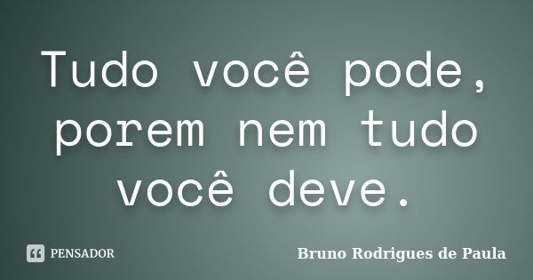 Tudo você pode, porem nem tudo você deve.... Frase de Bruno Rodrigues de Paula.