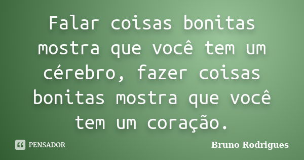 Falar coisas bonitas mostra que você tem um cérebro, fazer coisas bonitas mostra que você tem um coração.... Frase de Bruno Rodrigues.