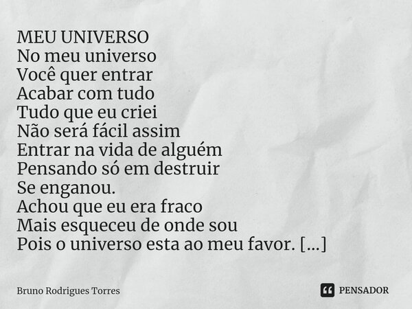 MEU UNIVERSO No meu universo Você quer entrar Acabar com tudo Tudo que eu criei Não será fácil assim Entrar na vida de alguém Pensando só em destruir Se enganou... Frase de Bruno Rodrigues Torres.