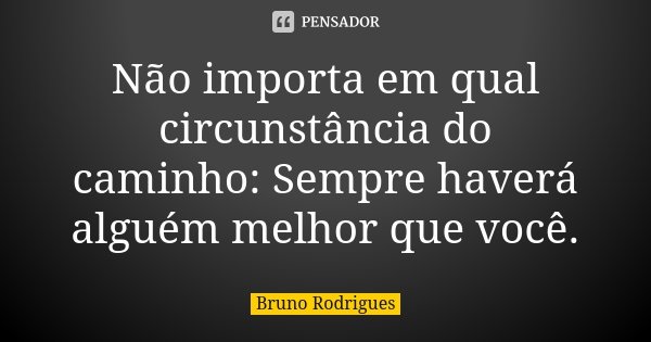 Não importa em qual circunstância do caminho: Sempre haverá alguém melhor que você.... Frase de Bruno Rodrigues.