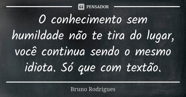 O conhecimento sem humildade não te tira do lugar, você continua sendo o mesmo idiota. Só que com textão.... Frase de Bruno Rodrigues.