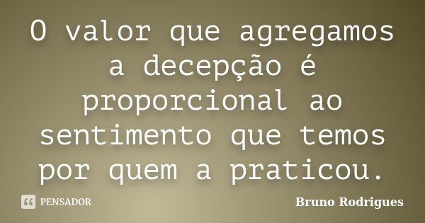 O valor que agregamos a decepção é proporcional ao sentimento que temos por quem a praticou.... Frase de Bruno Rodrigues.