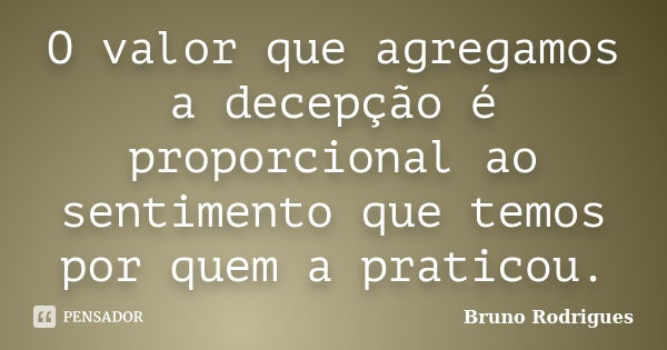 O valor que agregamos a decepção é proporcional ao sentimento que temos por quem a praticou.... Frase de Bruno Rodrigues.