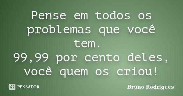 Pense em todos os problemas que você tem. 99,99 por cento deles, você quem os criou!... Frase de Bruno Rodrigues.