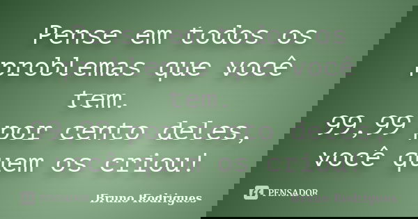 Pense em todos os problemas que você tem. 99,99 por cento deles, você quem os criou!... Frase de Bruno Rodrigues.