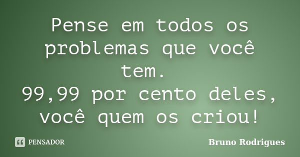 Pense em todos os problemas que você tem. 99,99 por cento deles, você quem os criou!... Frase de Bruno Rodrigues.