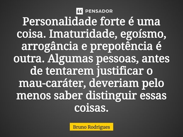 Personalidade forte é uma coisa. Imaturidade, egoísmo, arrogância e prepotência é outra. Algumas pessoas, antes de tentarem justificar o mau-caráter, deveriam p... Frase de Bruno Rodrigues.