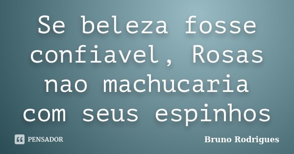 Se beleza fosse confiavel, Rosas nao machucaria com seus espinhos... Frase de Bruno Rodrigues.