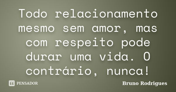 Todo relacionamento mesmo sem amor, mas com respeito pode durar uma vida. O contrário, nunca!... Frase de Bruno Rodrigues.