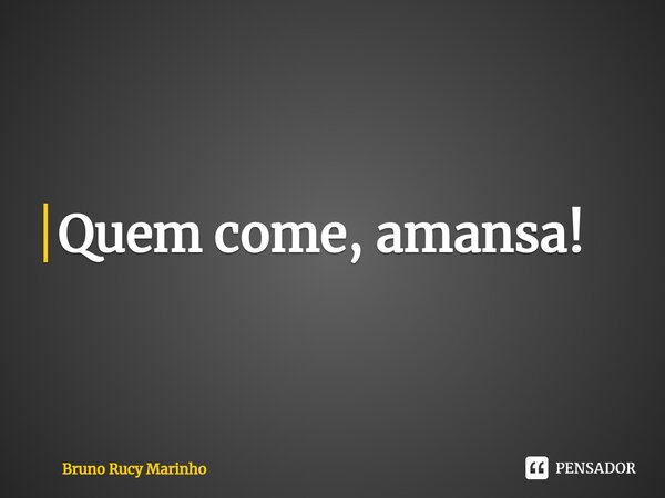 ⁠Quem come, amansa!... Frase de Bruno Rucy Marinho.