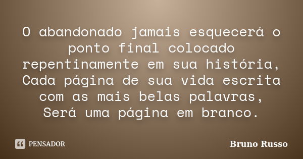 O abandonado jamais esquecerá o ponto final colocado repentinamente em sua história, Cada página de sua vida escrita com as mais belas palavras, Será uma página... Frase de Bruno Russo.