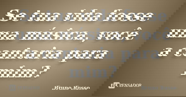 Se tua vida fosse uma música, você a cantaria para mim?... Frase de Bruno Russo.