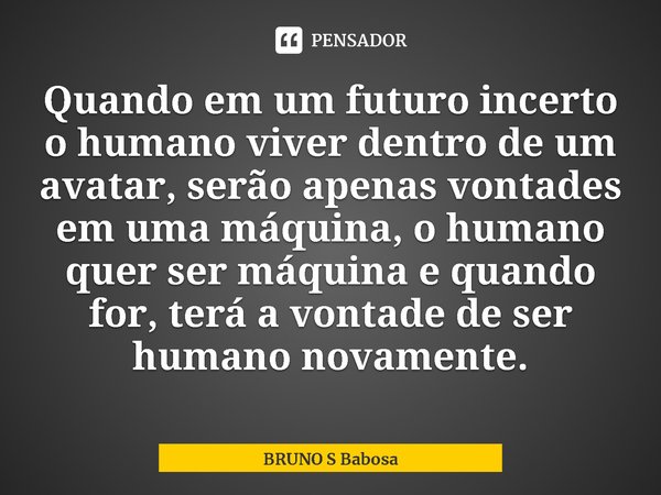 ⁠Quando em um futuro incerto o humano viver dentro de um avatar, serão apenas vontades em uma máquina, o humano quer ser máquina e quando for, terá a vontade de... Frase de BRUNO S Babosa.