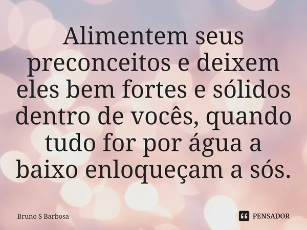 ⁠Alimentem seus preconceitos e deixem eles bem fortes e sólidos dentro de vocês, quando tudo for por água a baixo enloqueçam a sós.... Frase de Bruno S Barbosa.