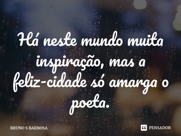 ⁠Há neste mundo muita inspiração, mas a feliz-cidade só amarga o poeta.... Frase de BRUNO S BARBOSA.