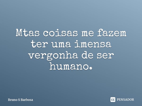 ⁠Mtas coisas me fazem ter uma imensa vergonha de ser humano.... Frase de Bruno S Barbosa.