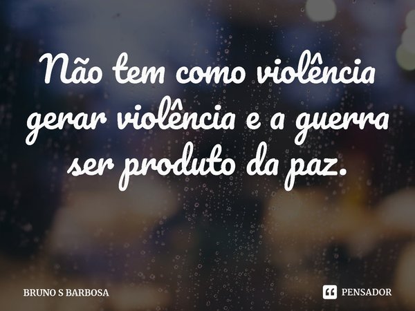 ⁠Não tem como violência gerar violência e a guerra ser produto da paz.... Frase de BRUNO S BARBOSA.