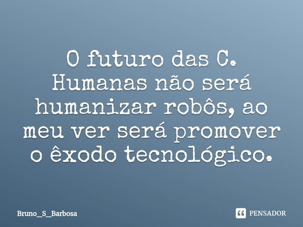 ⁠O futuro das C. Humanas não será humanizar robôs, ao meu ver será promover o êxodo tecnológico.... Frase de Bruno_S_Barbosa.
