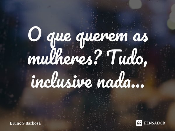 ⁠O que querem as mulheres? Tudo, inclusive nada...... Frase de Bruno S Barbosa.