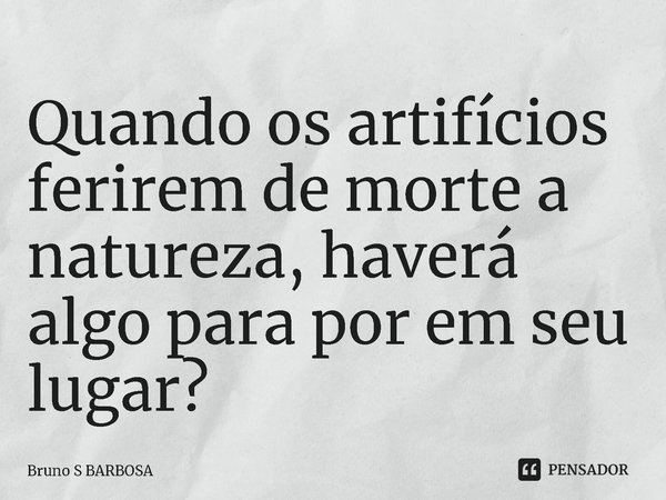 ⁠Quando os artifícios ferirem de morte a natureza, haverá algo para por em seu lugar?... Frase de Bruno S BARBOSA.