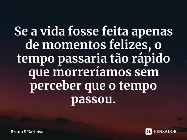 ⁠Se a vida fosse feita apenas de momentos felizes, o tempo passaria tão rápido que morreríamos sem perceber que o tempo passou.... Frase de Bruno S Barbosa.