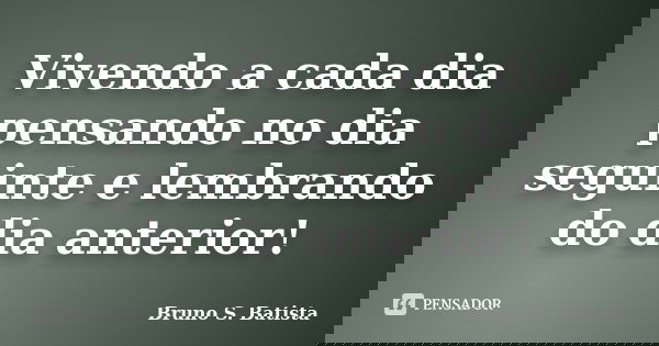 Vivendo a cada dia pensando no dia seguinte e lembrando do dia anterior!... Frase de Bruno S. Batista.