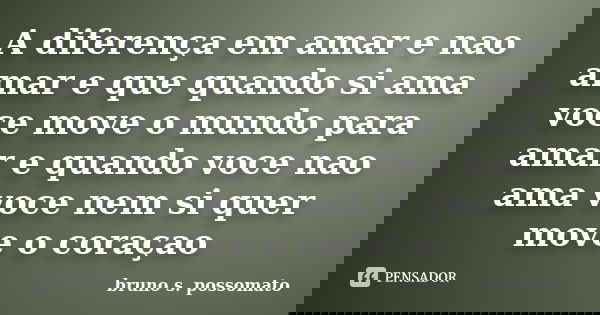 A diferença em amar e nao amar e que quando si ama voce move o mundo para amar e quando voce nao ama voce nem si quer move o coraçao... Frase de bruno s. possomato.