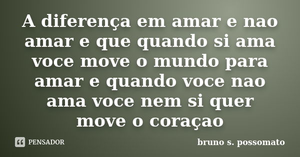 A diferença em amar e nao amar e que quando si ama voce move o mundo para amar e quando voce nao ama voce nem si quer move o coraçao... Frase de bruno s. possomato.