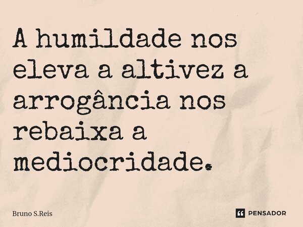 ⁠A humildade nos eleva a altivez a arrogância nos rebaixa a mediocridade.... Frase de Bruno S.Reis.