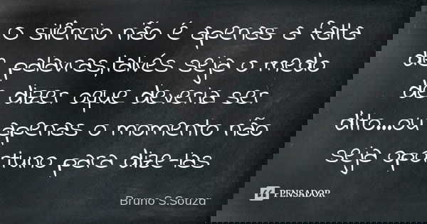 O silêncio não é apenas a falta de palavras,talvés seja o medo de dizer oque deveria ser dito...ou apenas o momento não seja oportuno para dize-las... Frase de Bruno S.Souza.
